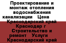 Проектирование и монтаж отопления водоснабжения канализации › Цена ­ 100 - Краснодарский край, Краснодар г. Строительство и ремонт » Услуги   . Краснодарский край